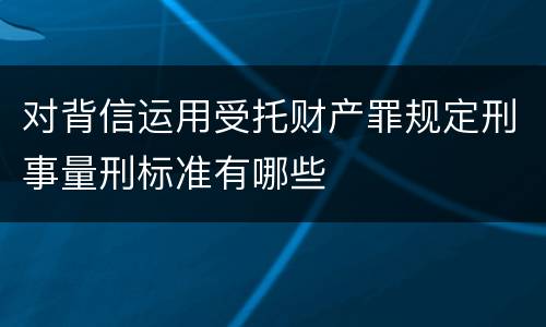 对背信运用受托财产罪规定刑事量刑标准有哪些