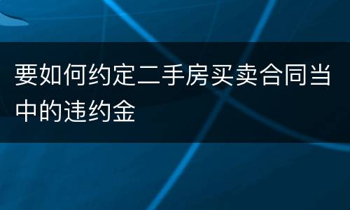 要如何约定二手房买卖合同当中的违约金