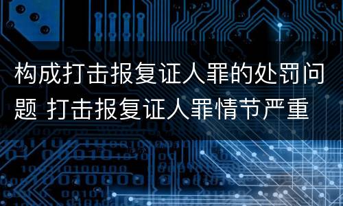 构成打击报复证人罪的处罚问题 打击报复证人罪情节严重