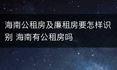 海南公租房及廉租房要怎样识别 海南有公租房吗