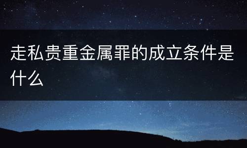 走私贵重金属罪的成立条件是什么