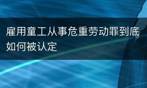 雇用童工从事危重劳动罪到底如何被认定