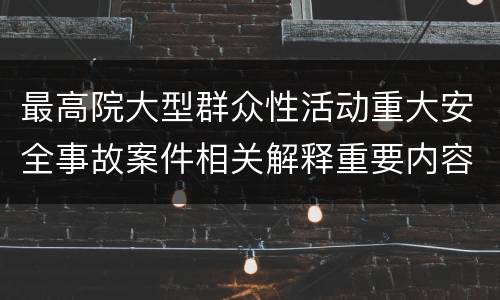 最高院大型群众性活动重大安全事故案件相关解释重要内容包括什么
