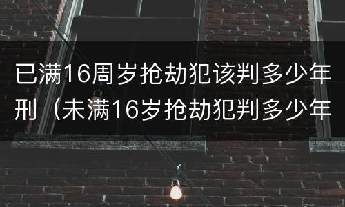 已满16周岁抢劫犯该判多少年刑（未满16岁抢劫犯判多少年）