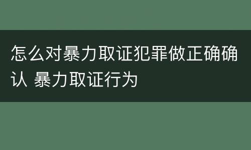 怎么对暴力取证犯罪做正确确认 暴力取证行为