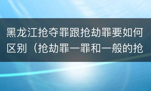 黑龙江抢夺罪跟抢劫罪要如何区别（抢劫罪一罪和一般的抢劫罪）