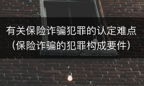 有关保险诈骗犯罪的认定难点（保险诈骗的犯罪构成要件）