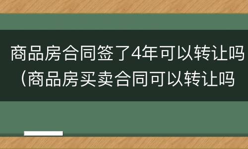 商品房合同签了4年可以转让吗（商品房买卖合同可以转让吗）