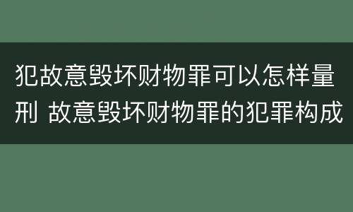犯故意毁坏财物罪可以怎样量刑 故意毁坏财物罪的犯罪构成