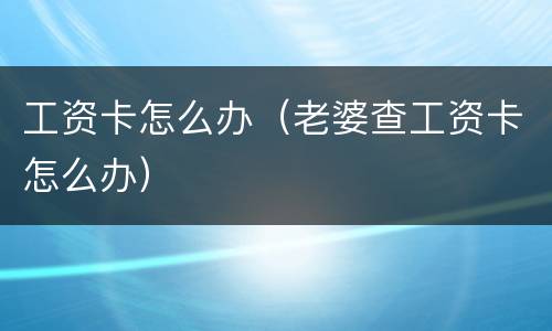 工资卡怎么办（老婆查工资卡怎么办）