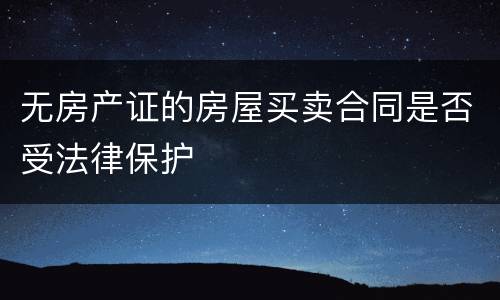 无房产证的房屋买卖合同是否受法律保护