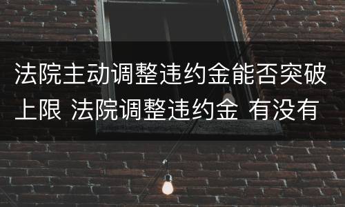 法院主动调整违约金能否突破上限 法院调整违约金 有没有限制规定