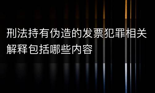 刑法持有伪造的发票犯罪相关解释包括哪些内容