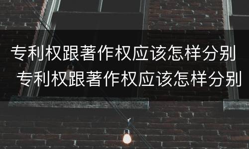 专利权跟著作权应该怎样分别 专利权跟著作权应该怎样分别授权