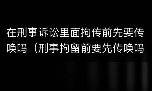 在刑事诉讼里面拘传前先要传唤吗（刑事拘留前要先传唤吗）