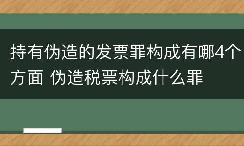 持有伪造的发票罪构成有哪4个方面 伪造税票构成什么罪