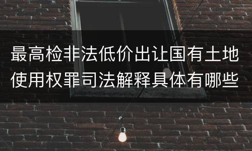 最高检非法低价出让国有土地使用权罪司法解释具体有哪些内容