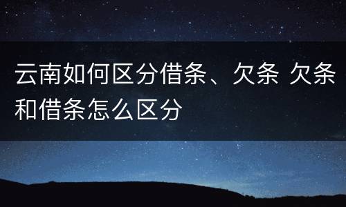 云南如何区分借条、欠条 欠条和借条怎么区分