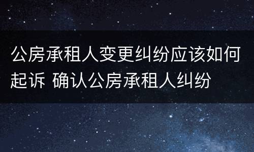公房承租人变更纠纷应该如何起诉 确认公房承租人纠纷