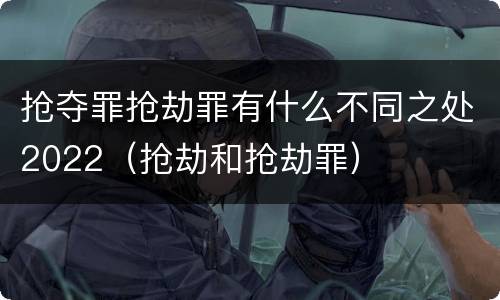 抢夺罪抢劫罪有什么不同之处2022（抢劫和抢劫罪）