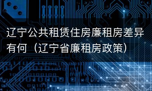 辽宁公共租赁住房廉租房差异有何（辽宁省廉租房政策）