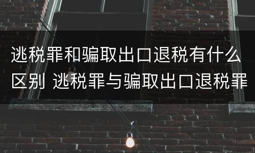 逃税罪和骗取出口退税有什么区别 逃税罪与骗取出口退税罪的并罚的原因