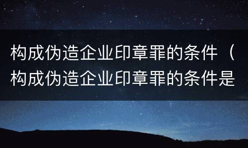 构成伪造企业印章罪的条件（构成伪造企业印章罪的条件是什么）