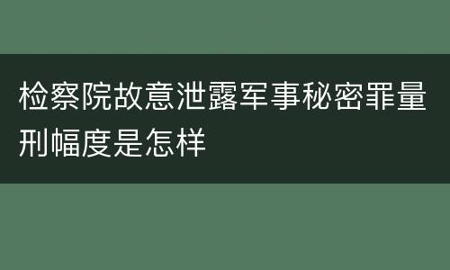 检察院故意泄露军事秘密罪量刑幅度是怎样
