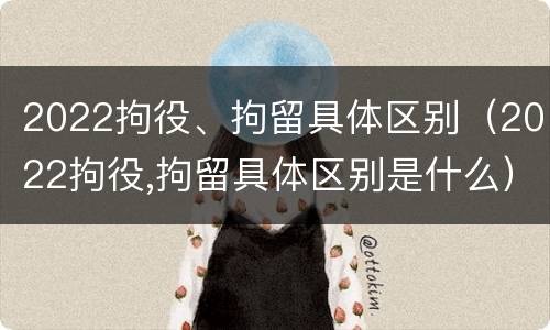 2022拘役、拘留具体区别（2022拘役,拘留具体区别是什么）