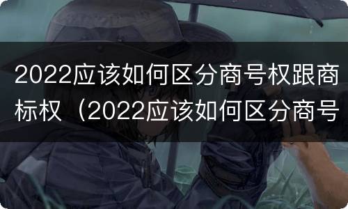 2022应该如何区分商号权跟商标权（2022应该如何区分商号权跟商标权的区别）
