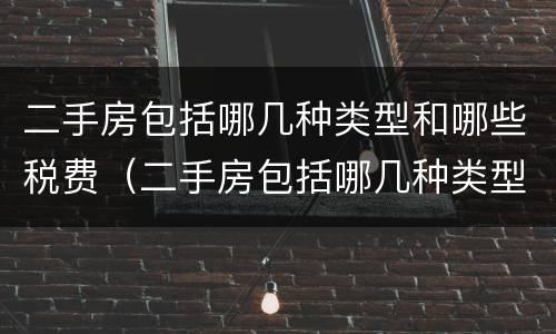 二手房包括哪几种类型和哪些税费（二手房包括哪几种类型和哪些税费和费用）
