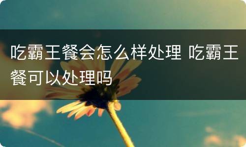 吃霸王餐会怎么样处理 吃霸王餐可以处理吗