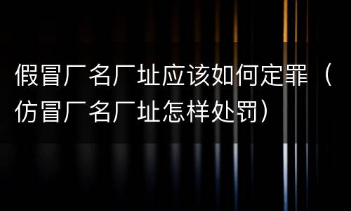 假冒厂名厂址应该如何定罪（仿冒厂名厂址怎样处罚）