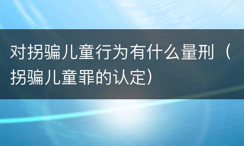 对拐骗儿童行为有什么量刑（拐骗儿童罪的认定）