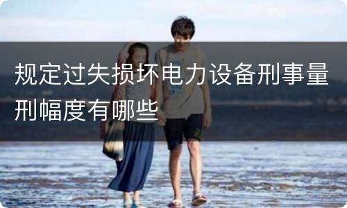 规定过失损坏电力设备刑事量刑幅度有哪些