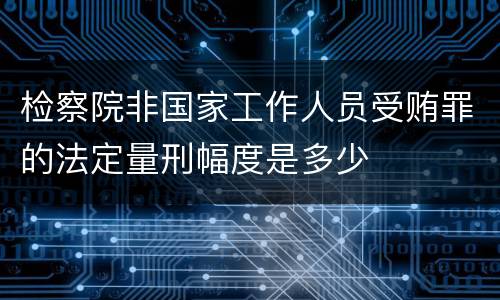检察院非国家工作人员受贿罪的法定量刑幅度是多少