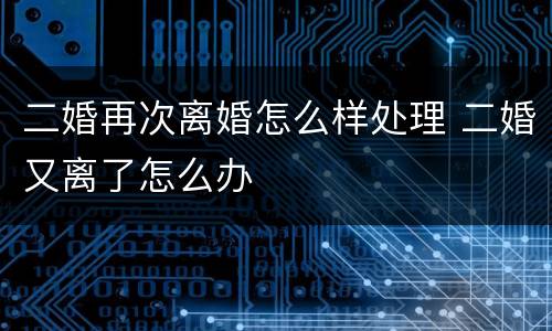 二婚再次离婚怎么样处理 二婚又离了怎么办