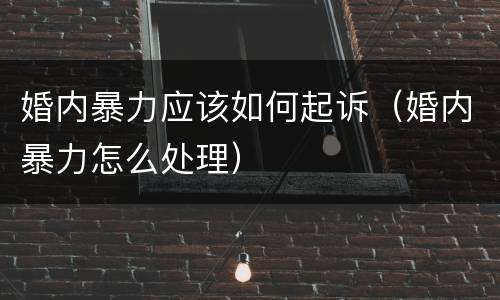 婚内暴力应该如何起诉（婚内暴力怎么处理）