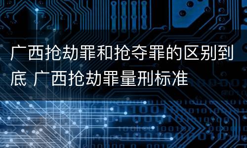 广西抢劫罪和抢夺罪的区别到底 广西抢劫罪量刑标准