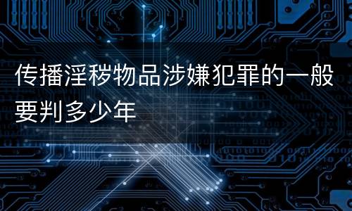 传播淫秽物品涉嫌犯罪的一般要判多少年