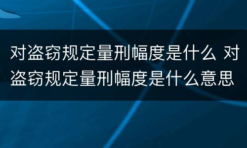 对盗窃规定量刑幅度是什么 对盗窃规定量刑幅度是什么意思