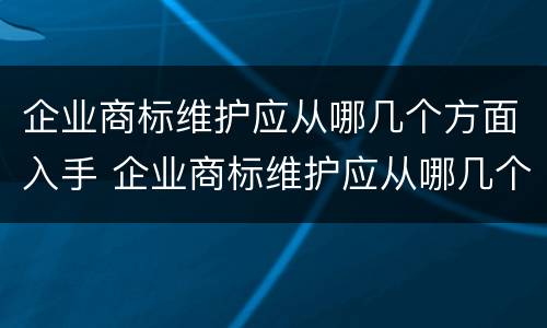 企业商标维护应从哪几个方面入手 企业商标维护应从哪几个方面入手呢