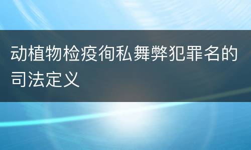 动植物检疫徇私舞弊犯罪名的司法定义