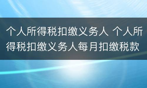 个人所得税扣缴义务人 个人所得税扣缴义务人每月扣缴税款上缴国库的期限为