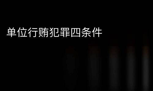 单位行贿犯罪四条件