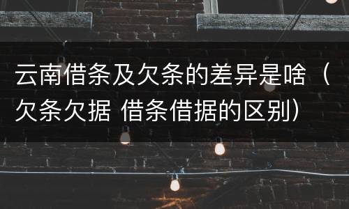 云南借条及欠条的差异是啥（欠条欠据 借条借据的区别）