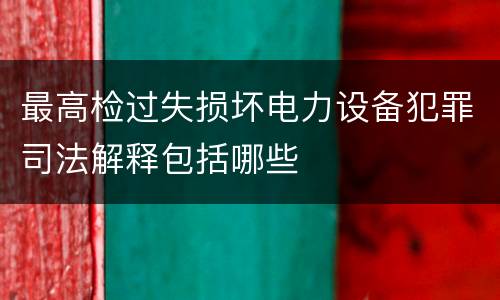 最高检过失损坏电力设备犯罪司法解释包括哪些
