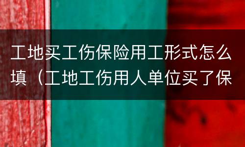 工地买工伤保险用工形式怎么填（工地工伤用人单位买了保险还应该什么）