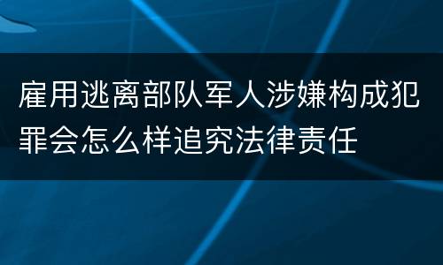 雇用逃离部队军人涉嫌构成犯罪会怎么样追究法律责任