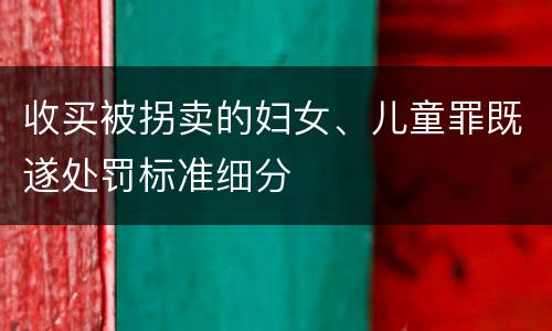 收买被拐卖的妇女、儿童罪既遂处罚标准细分